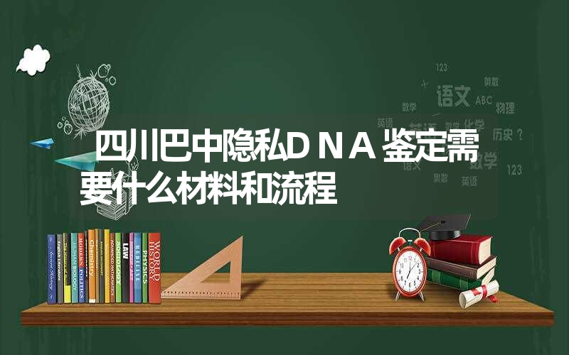 四川巴中隐私DNA鉴定需要什么材料和流程