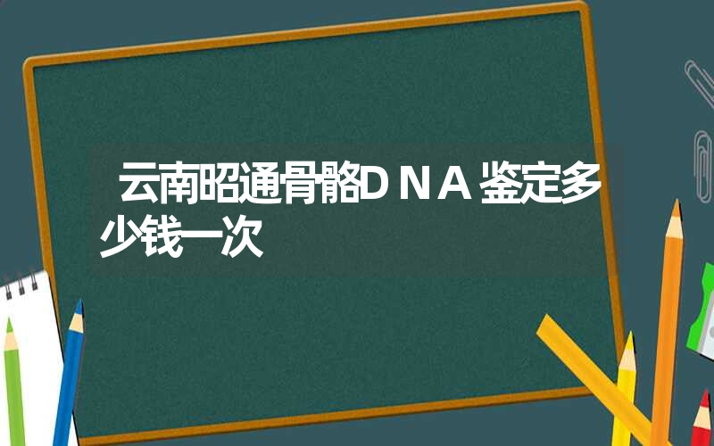 云南昭通骨骼DNA鉴定多少钱一次