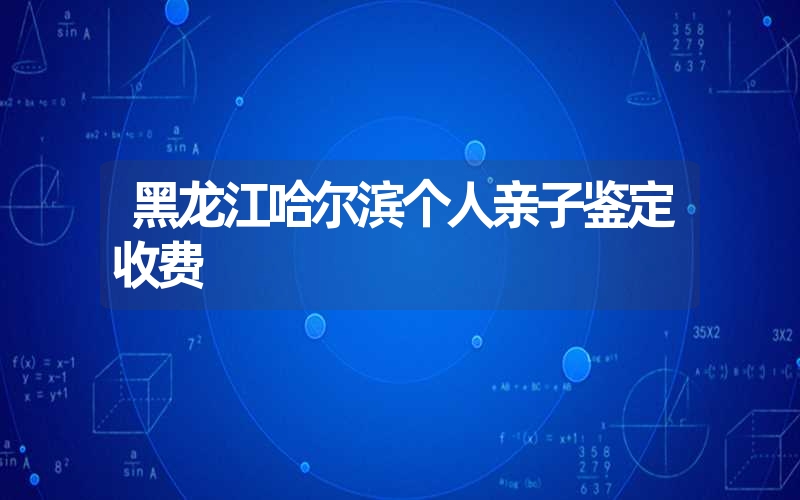 黑龙江哈尔滨个人亲子鉴定收费