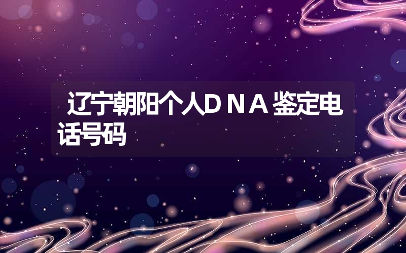 辽宁朝阳个人DNA鉴定电话号码