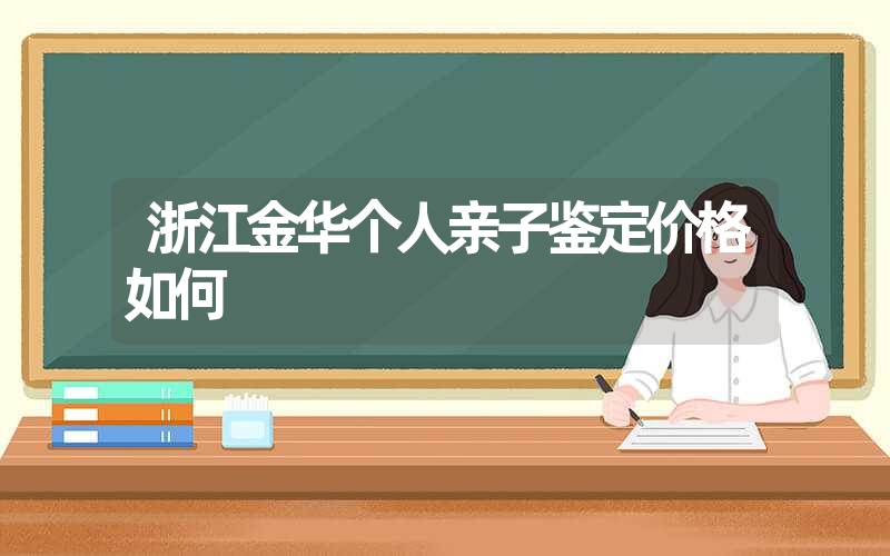 浙江金华个人亲子鉴定价格如何