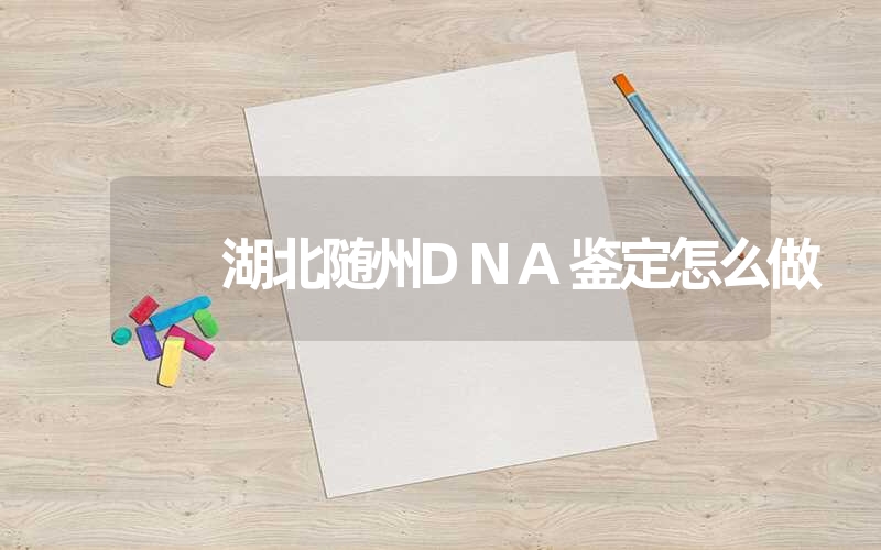 湖北随州DNA鉴定怎么做