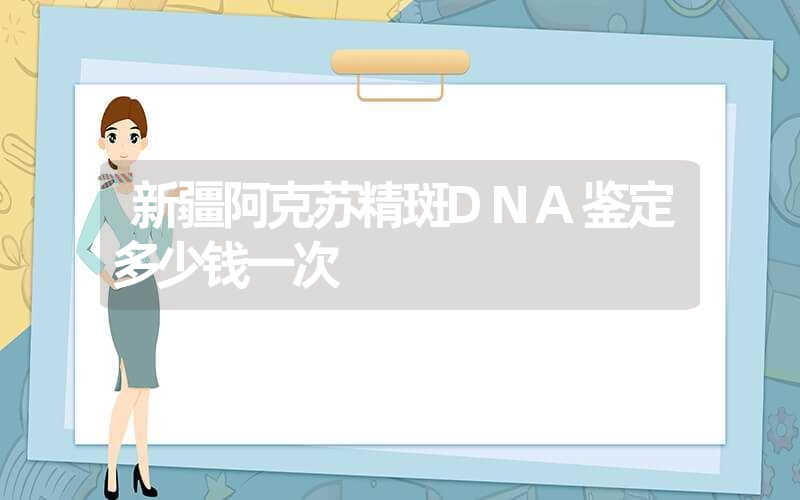 新疆阿克苏精斑DNA鉴定多少钱一次