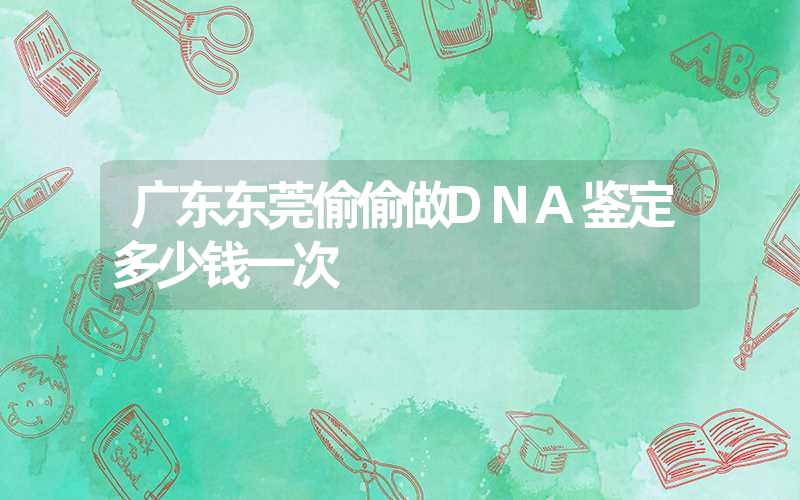 广东东莞偷偷做DNA鉴定多少钱一次