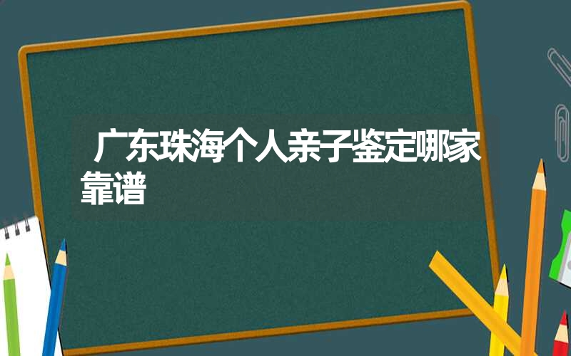 广东珠海个人亲子鉴定哪家靠谱