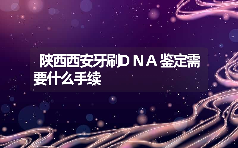 陕西西安牙刷DNA鉴定需要什么手续