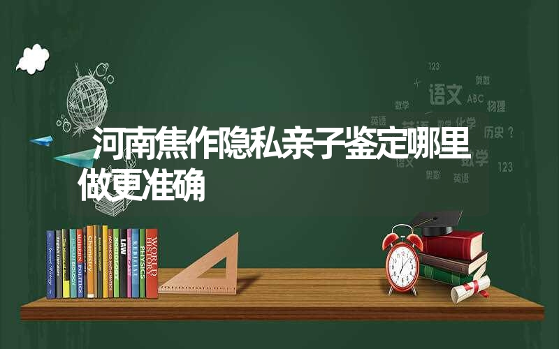 河南焦作隐私亲子鉴定哪里做更准确