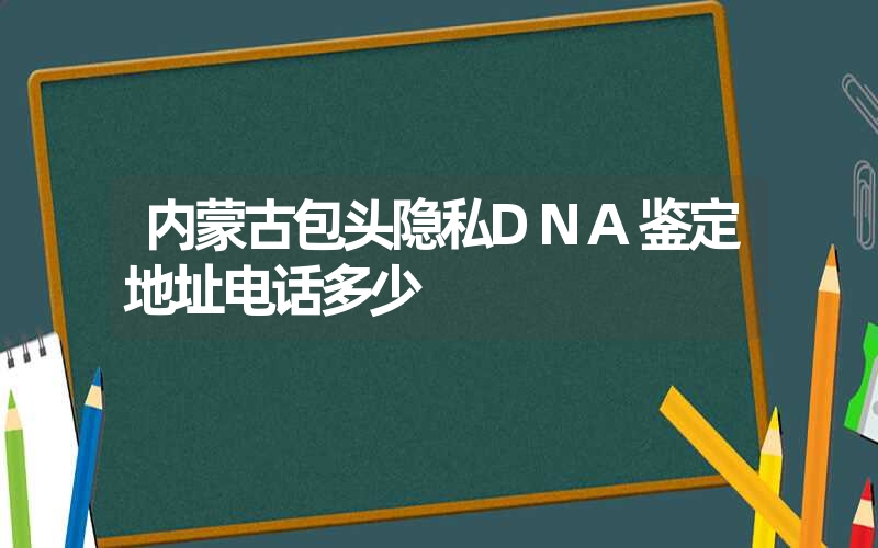 内蒙古包头隐私DNA鉴定地址电话多少