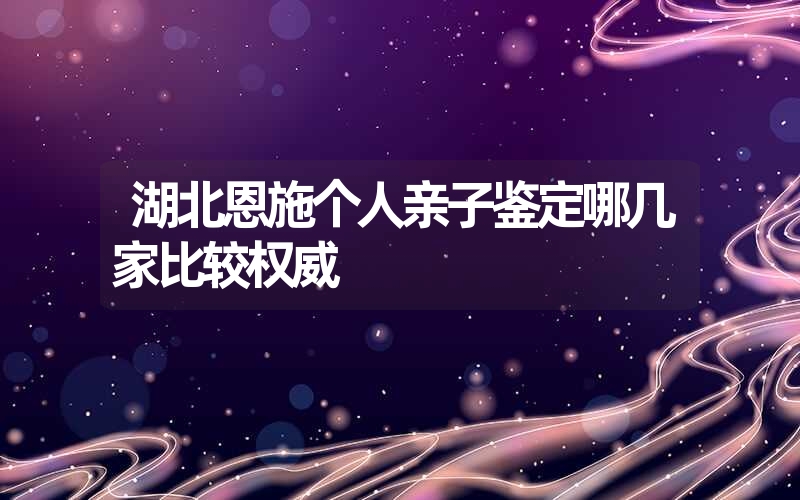 湖北恩施个人亲子鉴定哪几家比较权威