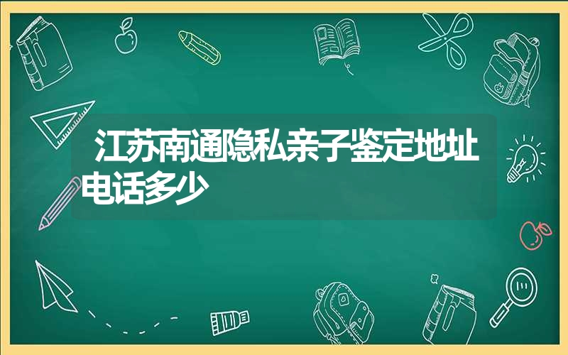 江苏南通隐私亲子鉴定地址电话多少