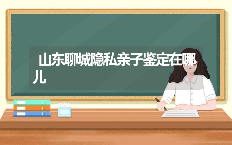 山东聊城隐私亲子鉴定在哪儿