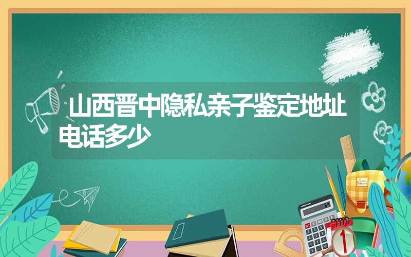 山西晋中隐私亲子鉴定地址电话多少