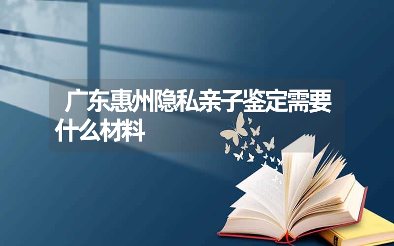 广东惠州隐私亲子鉴定需要什么材料