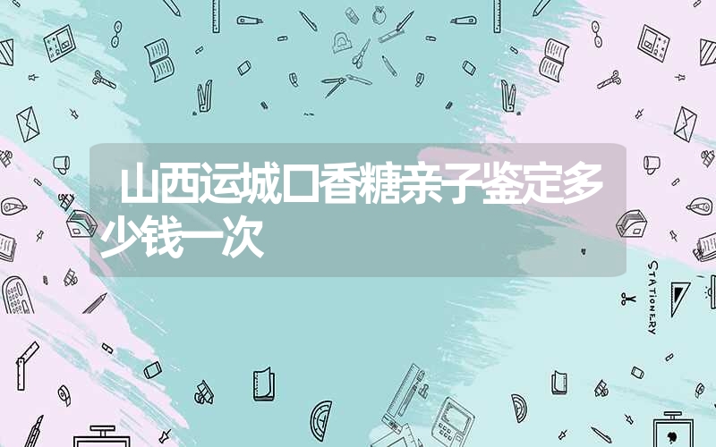 山西运城口香糖亲子鉴定多少钱一次