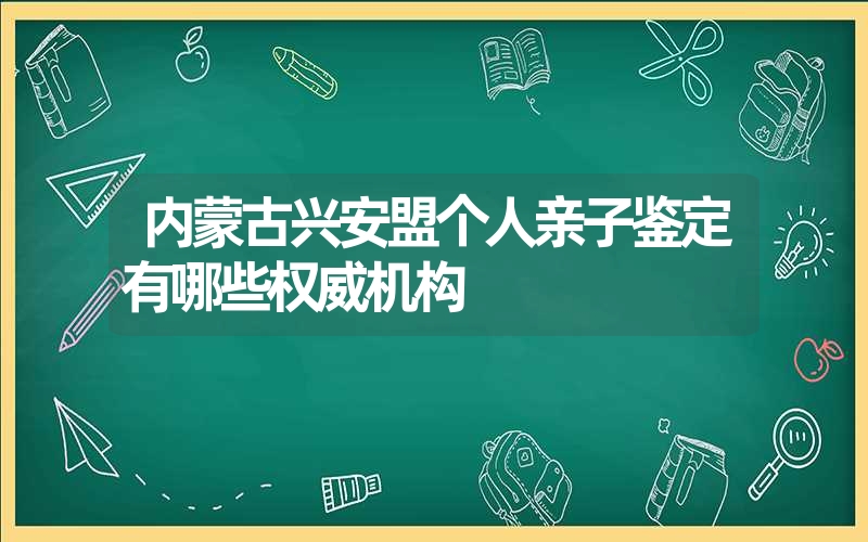 内蒙古兴安盟个人亲子鉴定有哪些权威机构