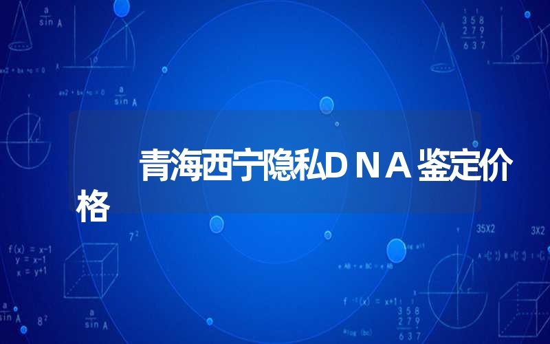 青海西宁隐私DNA鉴定价格