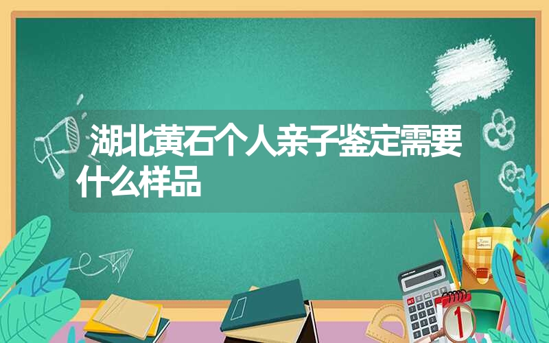 湖北黄石个人亲子鉴定需要什么样品