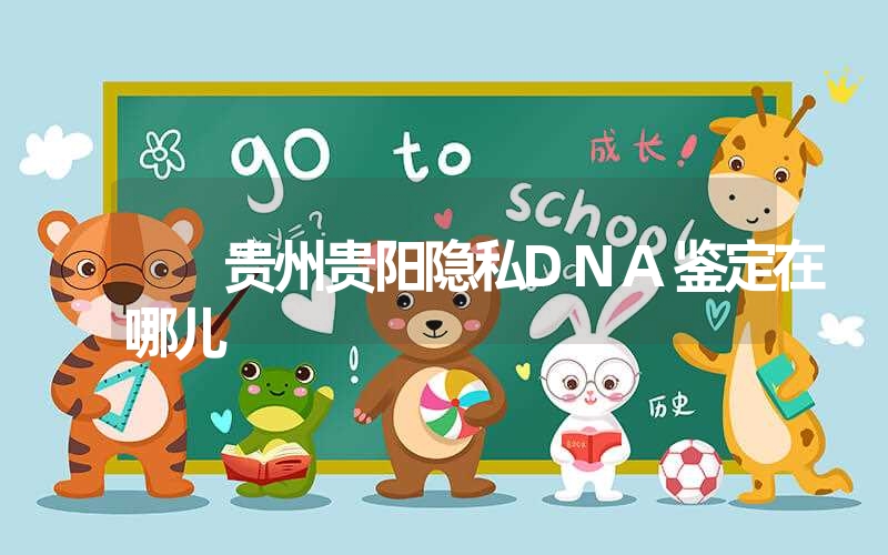 贵州贵阳隐私DNA鉴定在哪儿