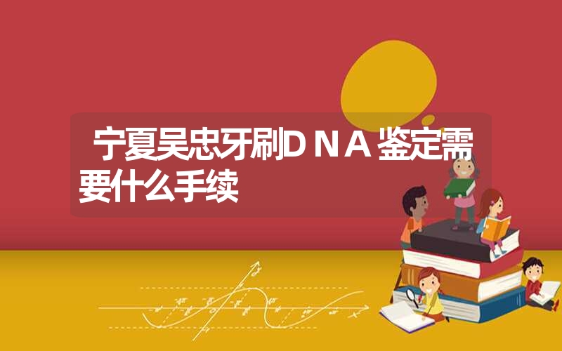 宁夏吴忠牙刷DNA鉴定需要什么手续