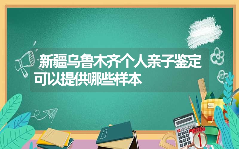 新疆乌鲁木齐个人亲子鉴定可以提供哪些样本