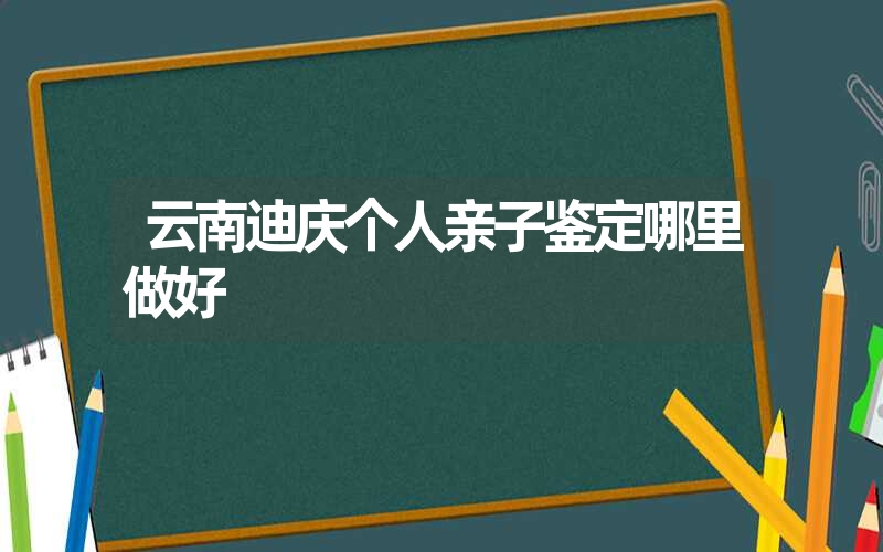 云南迪庆个人亲子鉴定哪里做好