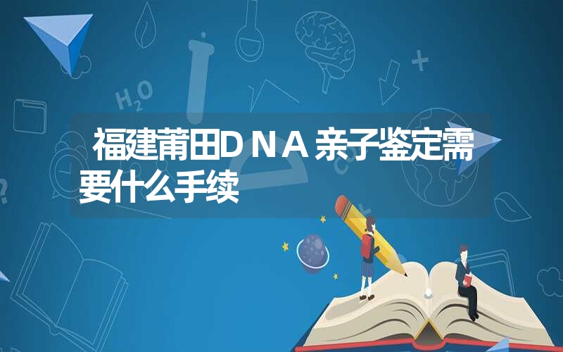 福建莆田DNA亲子鉴定需要什么手续