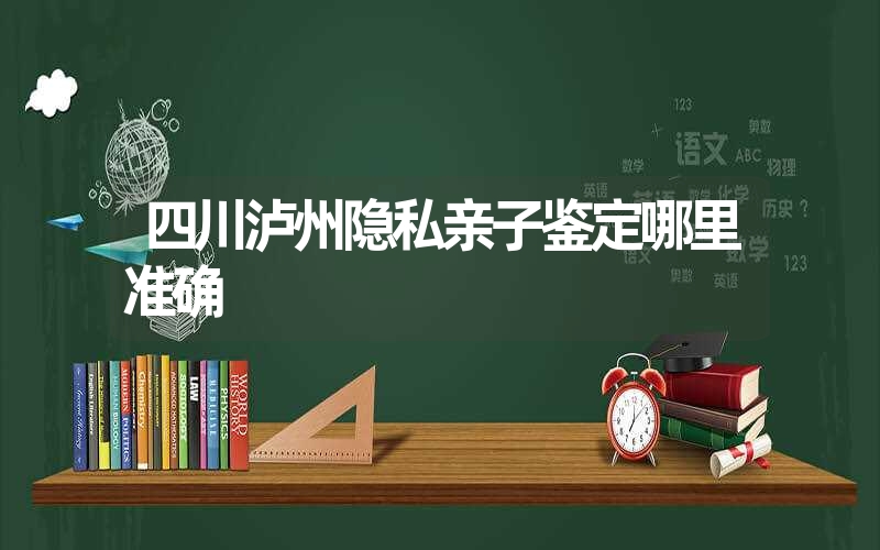 四川泸州隐私亲子鉴定哪里准确