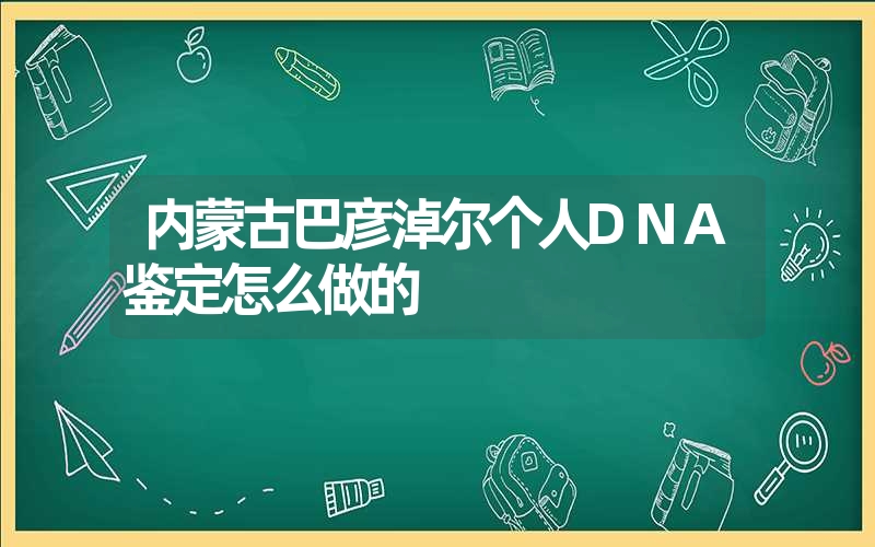 内蒙古巴彦淖尔个人DNA鉴定怎么做的