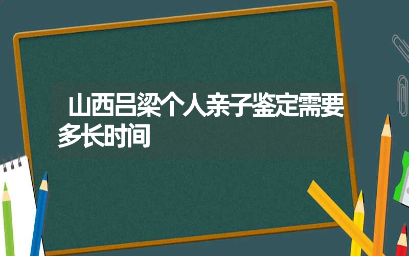 山西吕梁个人亲子鉴定需要多长时间