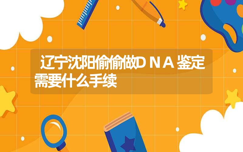 辽宁沈阳偷偷做DNA鉴定需要什么手续