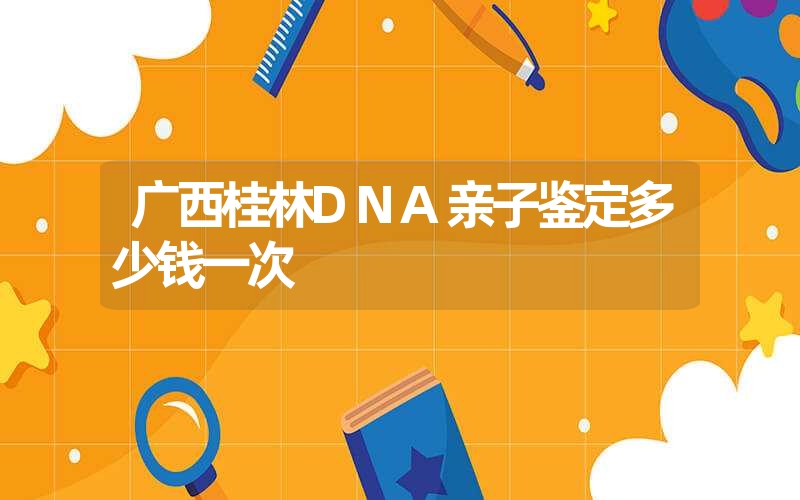 广西桂林DNA亲子鉴定多少钱一次