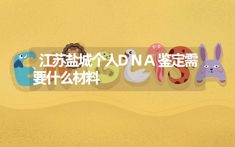 江苏盐城个人DNA鉴定需要什么材料