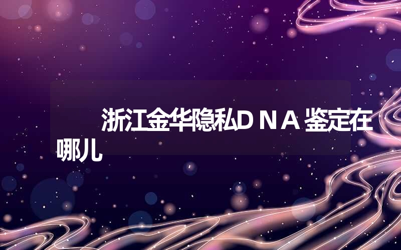 浙江金华隐私DNA鉴定在哪儿