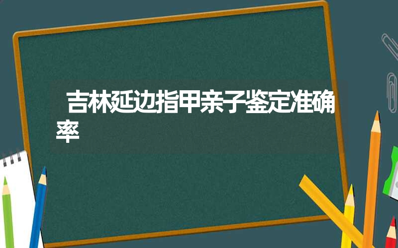 吉林延边指甲亲子鉴定准确率