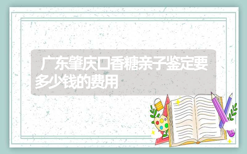 广东肇庆口香糖亲子鉴定要多少钱的费用