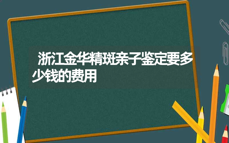 浙江金华精斑亲子鉴定要多少钱的费用