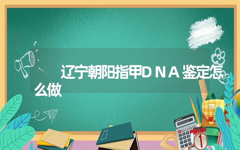 辽宁朝阳指甲DNA鉴定怎么做