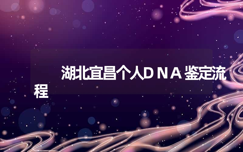 湖北宜昌个人DNA鉴定流程