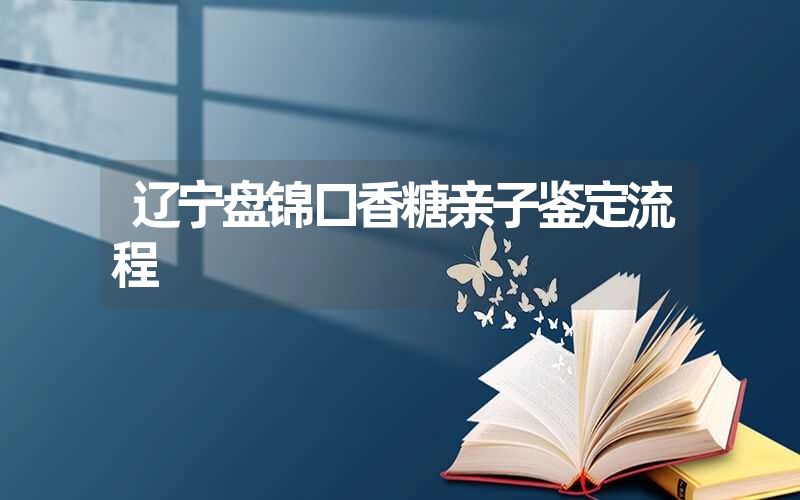 辽宁盘锦口香糖亲子鉴定流程