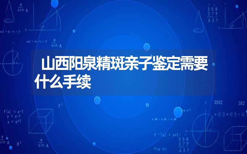 山西阳泉精斑亲子鉴定需要什么手续