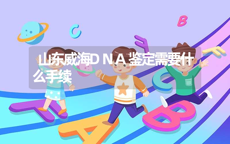 山东威海DNA鉴定需要什么手续