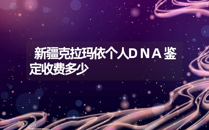 新疆克拉玛依个人DNA鉴定收费多少