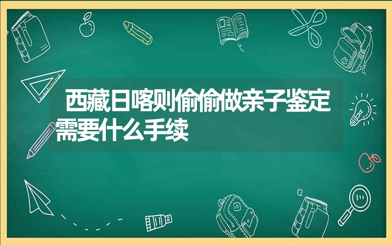 西藏日喀则偷偷做亲子鉴定需要什么手续