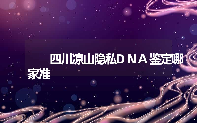 四川凉山隐私DNA鉴定哪家准