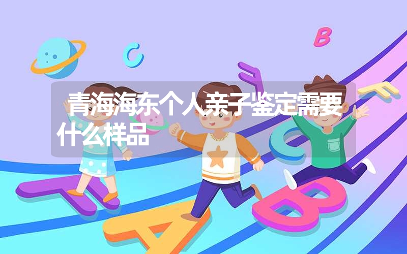 青海海东个人亲子鉴定需要什么样品