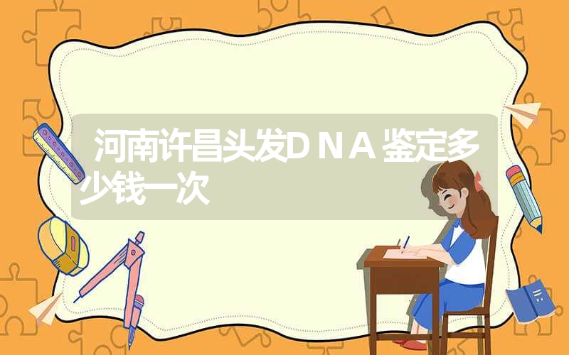 河南许昌头发DNA鉴定多少钱一次