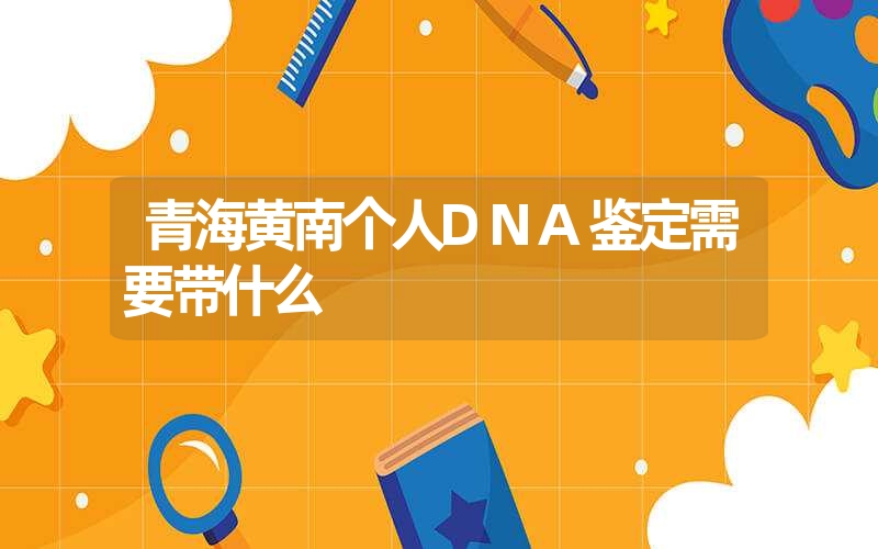 青海黄南个人DNA鉴定需要带什么