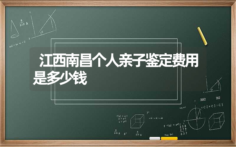 江西南昌个人亲子鉴定费用是多少钱