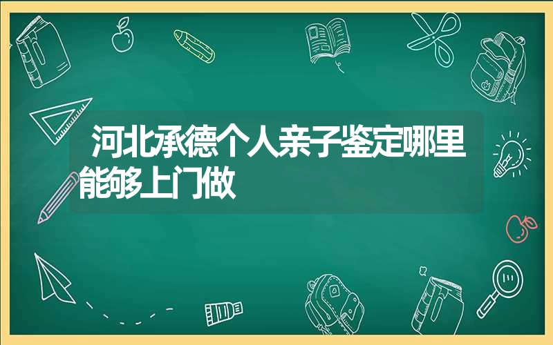 河北承德个人亲子鉴定哪里能够上门做