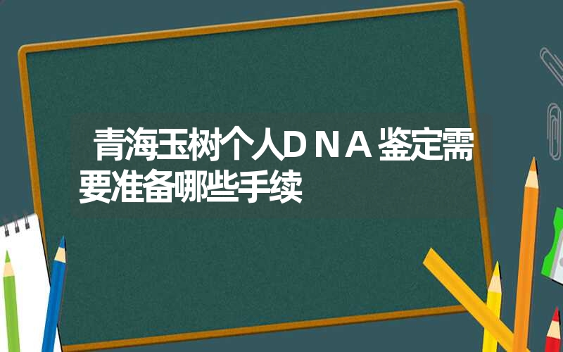 青海玉树个人DNA鉴定需要准备哪些手续